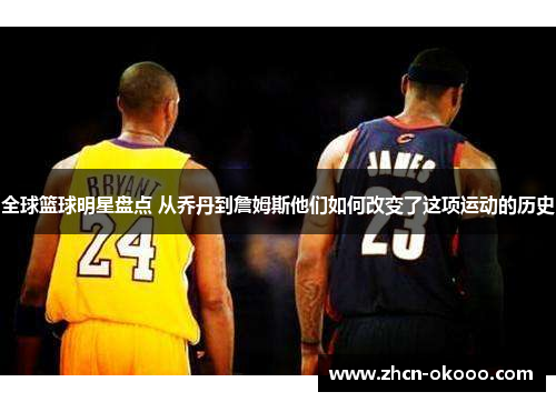全球篮球明星盘点 从乔丹到詹姆斯他们如何改变了这项运动的历史