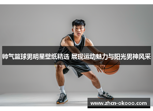 帅气篮球男明星壁纸精选 展现运动魅力与阳光男神风采