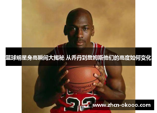 篮球明星身高瞬间大揭秘 从乔丹到詹姆斯他们的高度如何变化