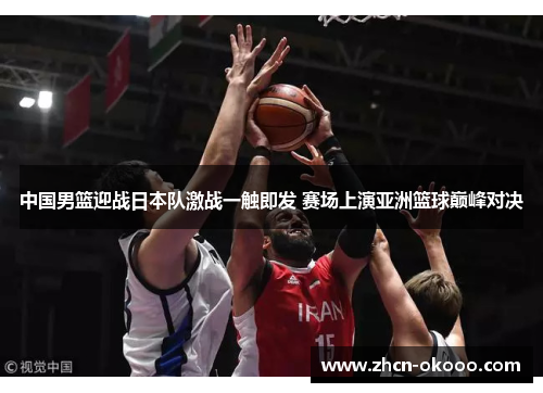 中国男篮迎战日本队激战一触即发 赛场上演亚洲篮球巅峰对决
