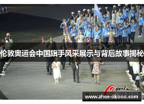 伦敦奥运会中国旗手风采展示与背后故事揭秘