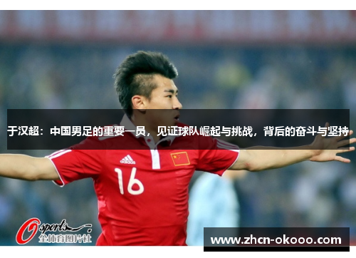 于汉超：中国男足的重要一员，见证球队崛起与挑战，背后的奋斗与坚持